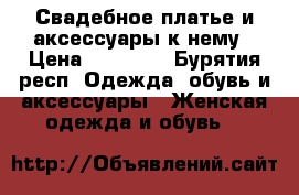 Свадебное платье и аксессуары к нему › Цена ­ 15 000 - Бурятия респ. Одежда, обувь и аксессуары » Женская одежда и обувь   